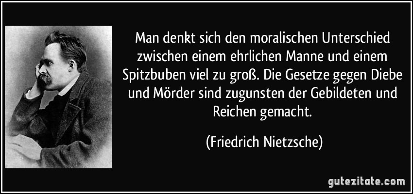 Man denkt sich den moralischen Unterschied zwischen einem ehrlichen Manne und einem Spitzbuben viel zu groß. Die Gesetze gegen Diebe und Mörder sind zugunsten der Gebildeten und Reichen gemacht. (Friedrich Nietzsche)