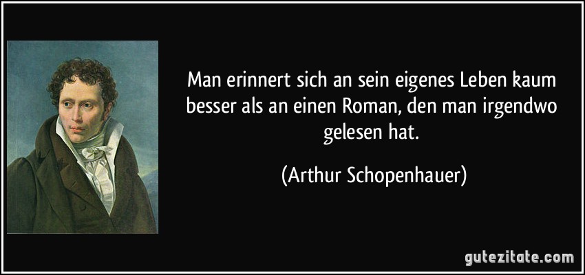 Man erinnert sich an sein eigenes Leben kaum besser als an einen Roman, den man irgendwo gelesen hat. (Arthur Schopenhauer)