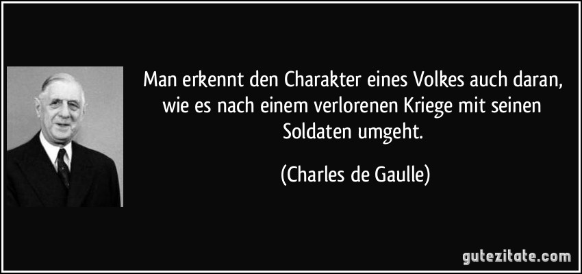 Man erkennt den Charakter eines Volkes auch daran, wie es nach einem verlorenen Kriege mit seinen Soldaten umgeht. (Charles de Gaulle)