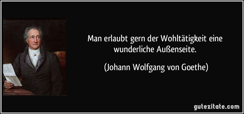 Man erlaubt gern der Wohltätigkeit eine wunderliche Außenseite. (Johann Wolfgang von Goethe)