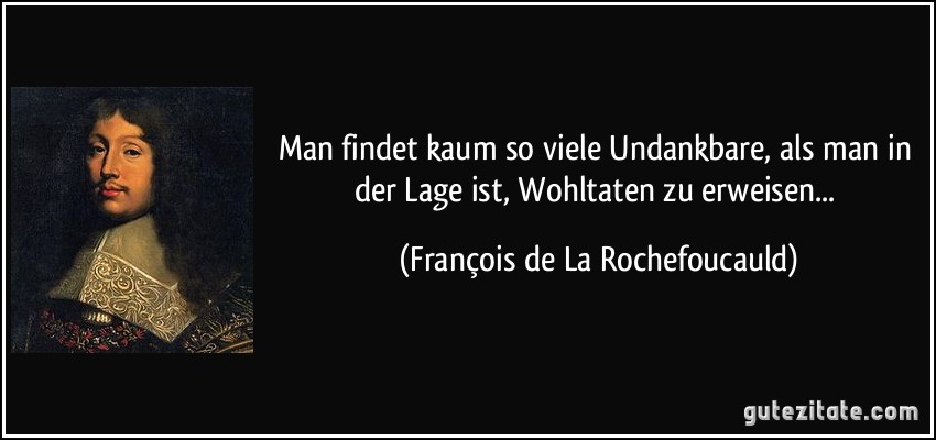 Man findet kaum so viele Undankbare, als man in der Lage ist, Wohltaten zu erweisen... (François de La Rochefoucauld)