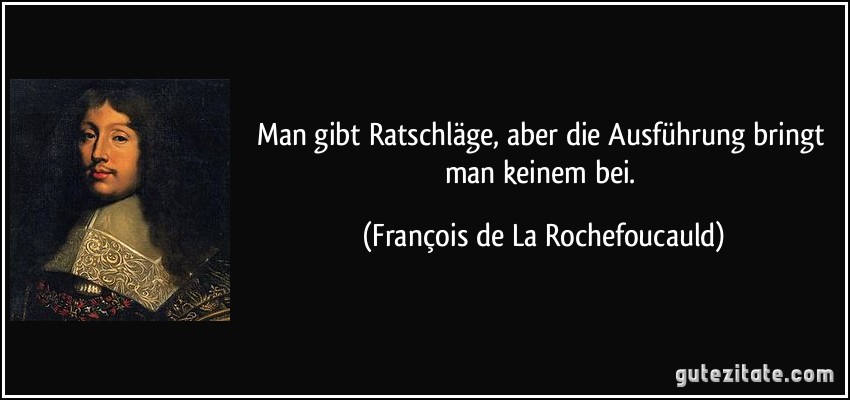 Man gibt Ratschläge, aber die Ausführung bringt man keinem bei. (François de La Rochefoucauld)