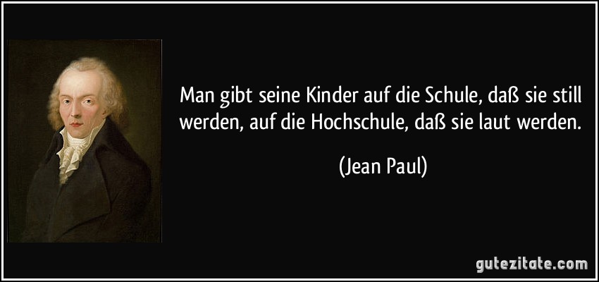 Man gibt seine Kinder auf die Schule, daß sie still werden, auf die Hochschule, daß sie laut werden. (Jean Paul)