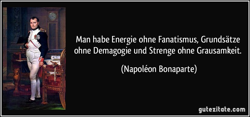 Man habe Energie ohne Fanatismus, Grundsätze ohne Demagogie und Strenge ohne Grausamkeit. (Napoléon Bonaparte)