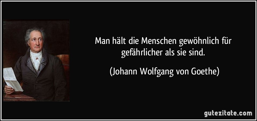 Man hält die Menschen gewöhnlich für gefährlicher als sie sind. (Johann Wolfgang von Goethe)