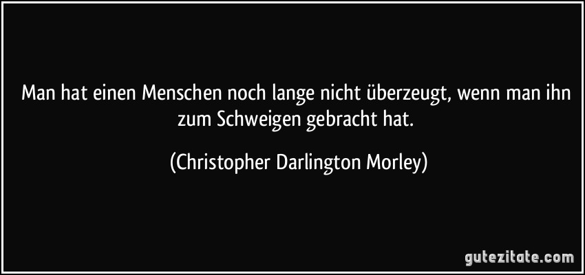 Man hat einen Menschen noch lange nicht überzeugt, wenn man ihn zum Schweigen gebracht hat. (Christopher Darlington Morley)