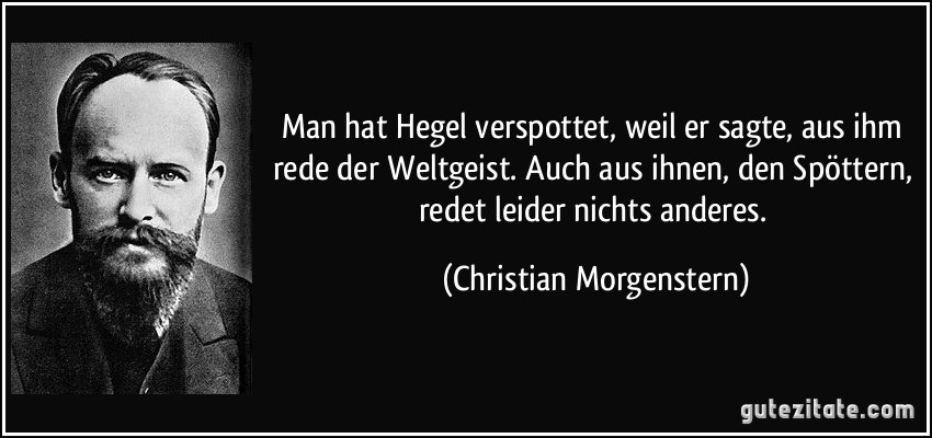 Man hat Hegel verspottet, weil er sagte, aus ihm rede der Weltgeist. Auch aus ihnen, den Spöttern, redet leider nichts anderes. (Christian Morgenstern)
