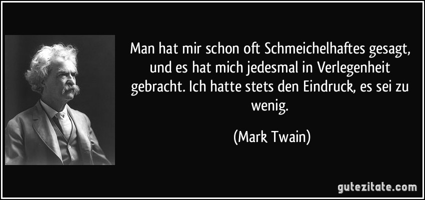 Man hat mir schon oft Schmeichelhaftes gesagt, und es hat mich jedesmal in Verlegenheit gebracht. Ich hatte stets den Eindruck, es sei zu wenig. (Mark Twain)