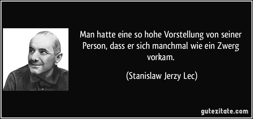 Man hatte eine so hohe Vorstellung von seiner Person, dass er sich manchmal wie ein Zwerg vorkam. (Stanislaw Jerzy Lec)