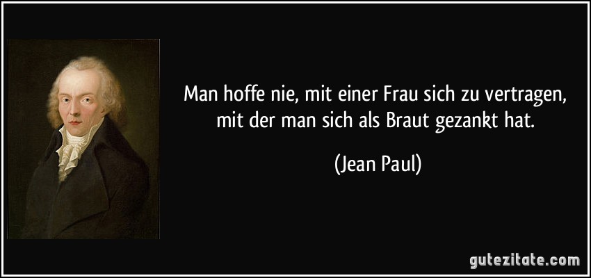 Man hoffe nie, mit einer Frau sich zu vertragen, mit der man sich als Braut gezankt hat. (Jean Paul)