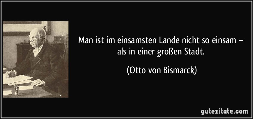 Man ist im einsamsten Lande nicht so einsam – als in einer großen Stadt. (Otto von Bismarck)