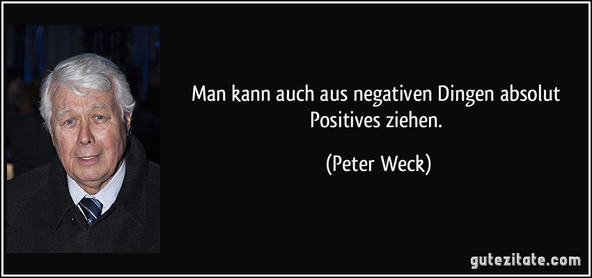 Man kann auch aus negativen Dingen absolut Positives ziehen. (Peter Weck)