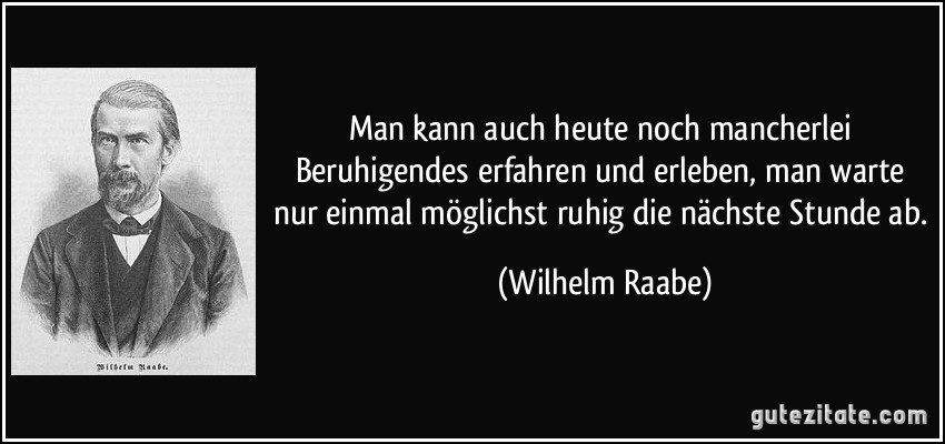 Man kann auch heute noch mancherlei Beruhigendes erfahren und erleben, man warte nur einmal möglichst ruhig die nächste Stunde ab. (Wilhelm Raabe)