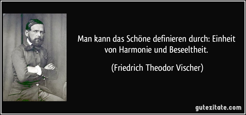 Man kann das Schöne definieren durch: Einheit von Harmonie und Beseeltheit. (Friedrich Theodor Vischer)