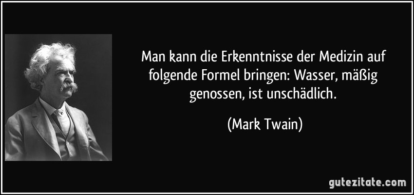 Man kann die Erkenntnisse der Medizin auf folgende Formel bringen: Wasser, mäßig genossen, ist unschädlich. (Mark Twain)