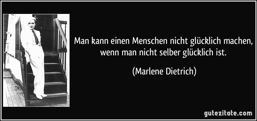 Man kann einen Menschen nicht glücklich machen, wenn man nicht selber glücklich ist. (Marlene Dietrich)