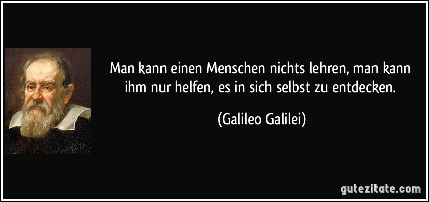 Man kann einen Menschen nichts lehren, man kann ihm nur helfen, es in sich selbst zu entdecken. (Galileo Galilei)