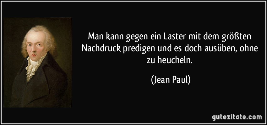 Man kann gegen ein Laster mit dem größten Nachdruck predigen und es doch ausüben, ohne zu heucheln. (Jean Paul)