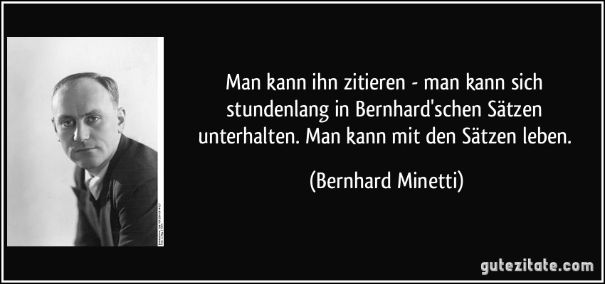 Man kann ihn zitieren - man kann sich stundenlang in Bernhard'schen Sätzen unterhalten. Man kann mit den Sätzen leben. (Bernhard Minetti)