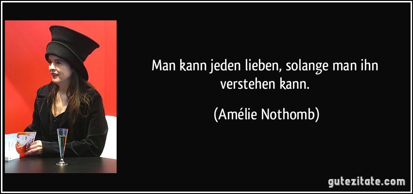 Man kann jeden lieben, solange man ihn verstehen kann. (Amélie Nothomb)