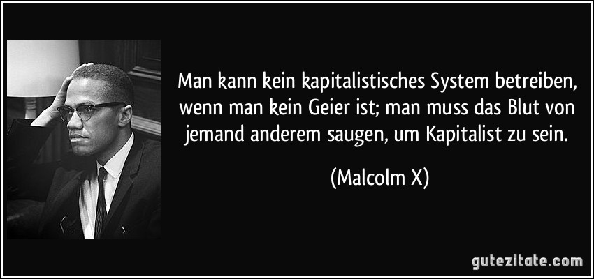 Man kann kein kapitalistisches System betreiben, wenn man kein Geier ist; man muss das Blut von jemand anderem saugen, um Kapitalist zu sein. (Malcolm X)