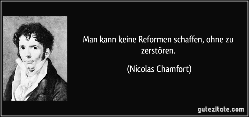 Man kann keine Reformen schaffen, ohne zu zerstören. (Nicolas Chamfort)
