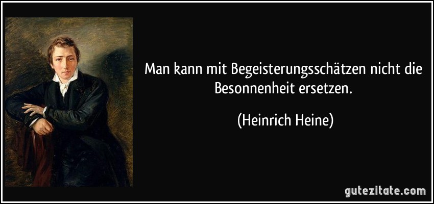 Man kann mit Begeisterungsschätzen nicht die Besonnenheit ersetzen. (Heinrich Heine)