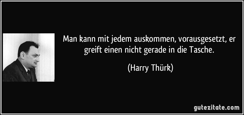 Man kann mit jedem auskommen, vorausgesetzt, er greift einen nicht gerade in die Tasche. (Harry Thürk)