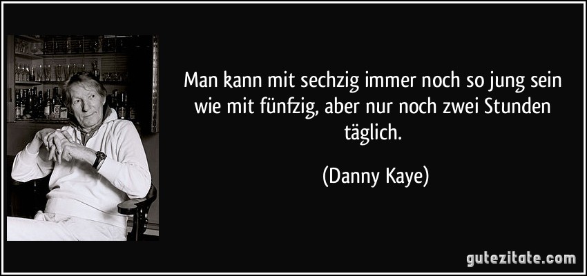 Man kann mit sechzig immer noch so jung sein wie mit fünfzig, aber nur noch zwei Stunden täglich. (Danny Kaye)