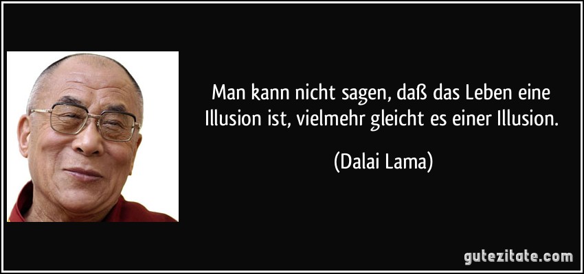 Man kann nicht sagen, daß das Leben eine Illusion ist, vielmehr gleicht es einer Illusion. (Dalai Lama)