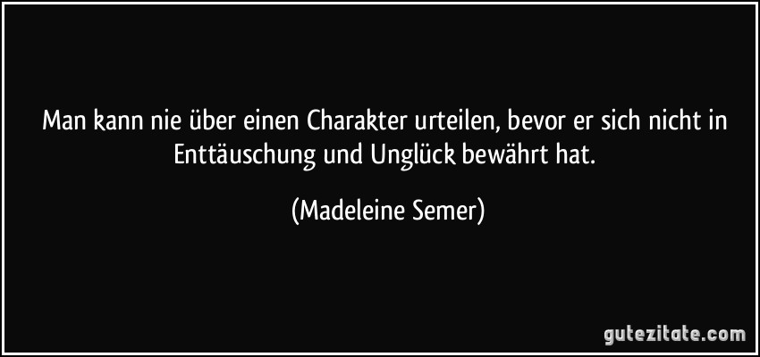 Man kann nie über einen Charakter urteilen, bevor er sich nicht in Enttäuschung und Unglück bewährt hat. (Madeleine Semer)