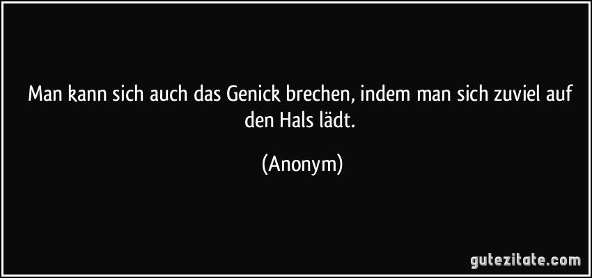 Man kann sich auch das Genick brechen, indem man sich zuviel auf den Hals lädt. (Anonym)
