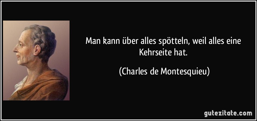 Man kann über alles spötteln, weil alles eine Kehrseite hat. (Charles de Montesquieu)