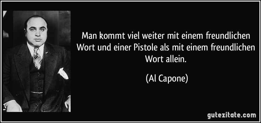 Man kommt viel weiter mit einem freundlichen Wort und einer Pistole als mit einem freundlichen Wort allein. (Al Capone)