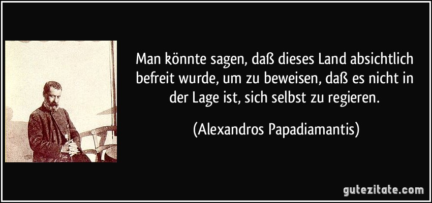 Man könnte sagen, daß dieses Land absichtlich befreit wurde, um zu beweisen, daß es nicht in der Lage ist, sich selbst zu regieren. (Alexandros Papadiamantis)