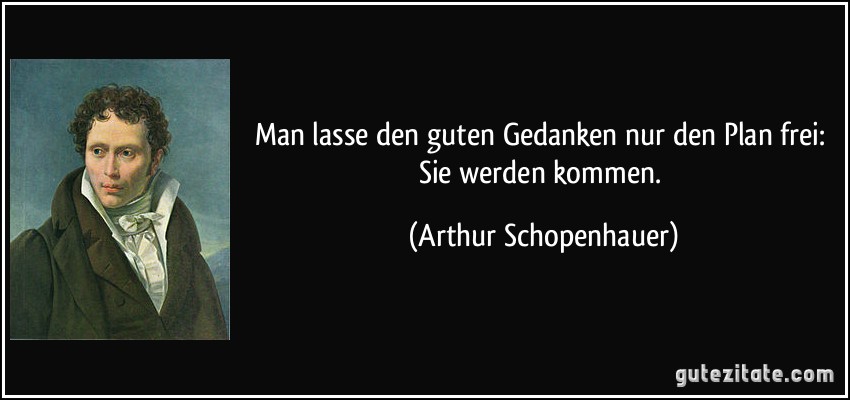 Man lasse den guten Gedanken nur den Plan frei: Sie werden kommen. (Arthur Schopenhauer)