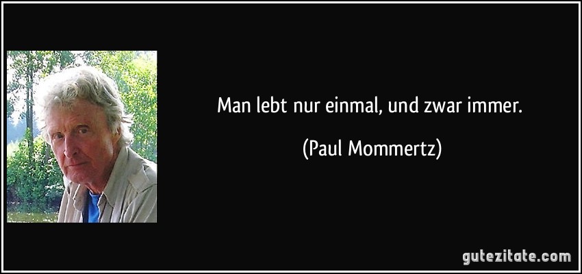 Man lebt nur einmal, und zwar immer. (Paul Mommertz)