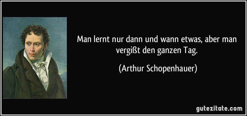 Man lernt nur dann und wann etwas, aber man vergißt den ganzen Tag. (Arthur Schopenhauer)