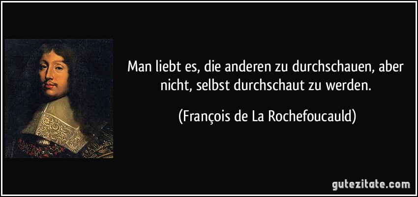 Man liebt es, die anderen zu durchschauen, aber nicht, selbst durchschaut zu werden. (François de La Rochefoucauld)