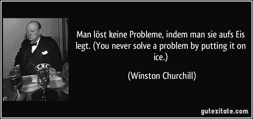 Man löst keine Probleme, indem man sie aufs Eis legt. (You never solve a problem by putting it on ice.) (Winston Churchill)