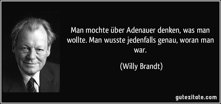 Man mochte über Adenauer denken, was man wollte. Man wusste jedenfalls genau, woran man war. (Willy Brandt)