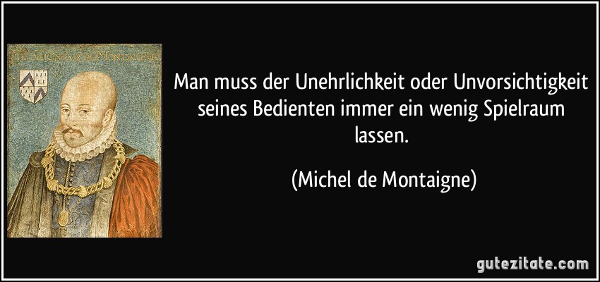 Man muss der Unehrlichkeit oder Unvorsichtigkeit seines Bedienten immer ein wenig Spielraum lassen. (Michel de Montaigne)