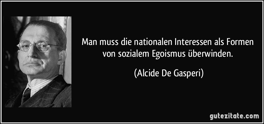 Man muss die nationalen Interessen als Formen von sozialem Egoismus überwinden. (Alcide De Gasperi)