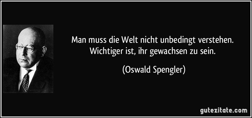 Man muss die Welt nicht unbedingt verstehen. Wichtiger ist, ihr gewachsen zu sein. (Oswald Spengler)