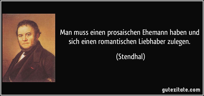 Man muss einen prosaischen Ehemann haben und sich einen romantischen Liebhaber zulegen. (Stendhal)