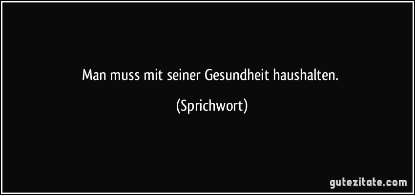 Man muss mit seiner Gesundheit haushalten. (Sprichwort)