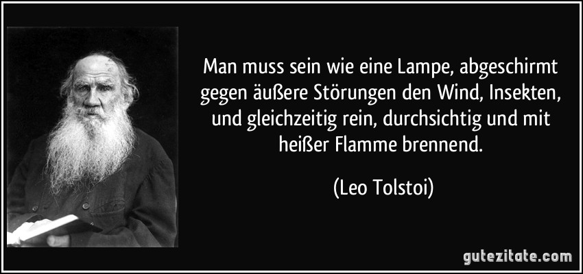 Man muss sein wie eine Lampe, abgeschirmt gegen äußere Störungen den Wind, Insekten, und gleichzeitig rein, durchsichtig und mit heißer Flamme brennend. (Leo Tolstoi)