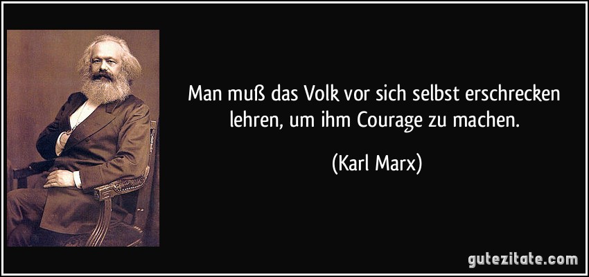 Man muß das Volk vor sich selbst erschrecken lehren, um ihm Courage zu machen. (Karl Marx)