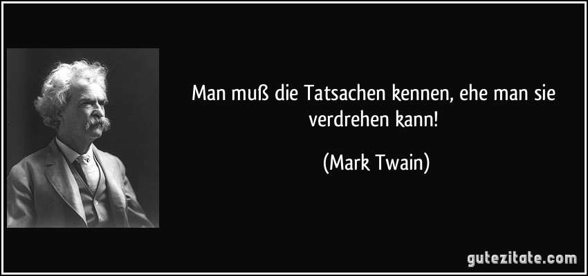 Man muß die Tatsachen kennen, ehe man sie verdrehen kann! (Mark Twain)