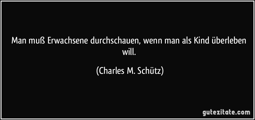 Man muß Erwachsene durchschauen, wenn man als Kind überleben will. (Charles M. Schütz)